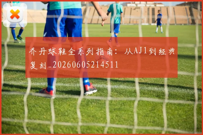乔丹球鞋全系列指南:从AJ1到经典复刻_20260605214511