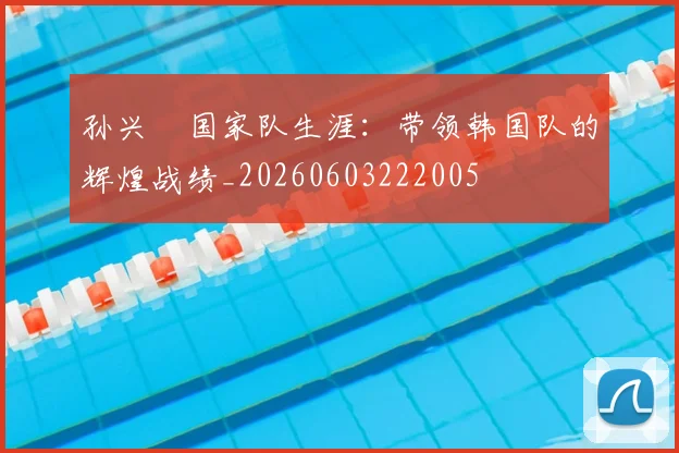 孙兴慜国家队生涯:带领韩国队的辉煌战绩_20260603222005