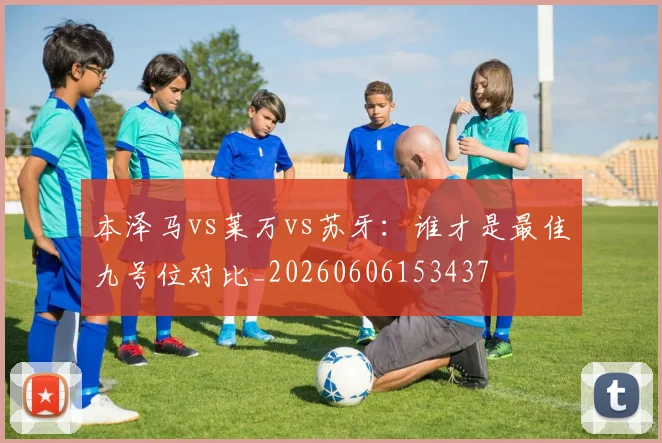 本泽马vs莱万vs苏牙:谁才是最佳九号位对比_20260606153437