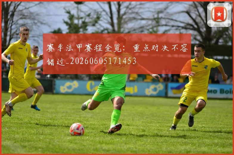 赛季法甲赛程全览：重点对决不容错过_20260605171453