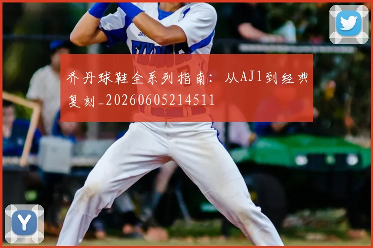 乔丹球鞋全系列指南：从AJ1到经典复刻_20260605214511