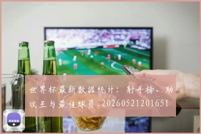 世界杯最新数据统计：射手榜、助攻王与最佳球员_20260521201651