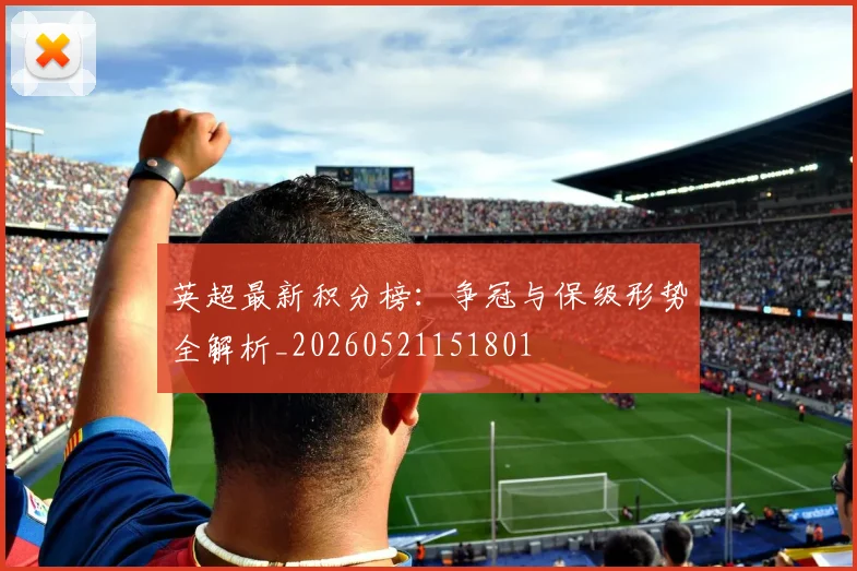 英超最新积分榜:争冠与保级形势全解析_20260521151801