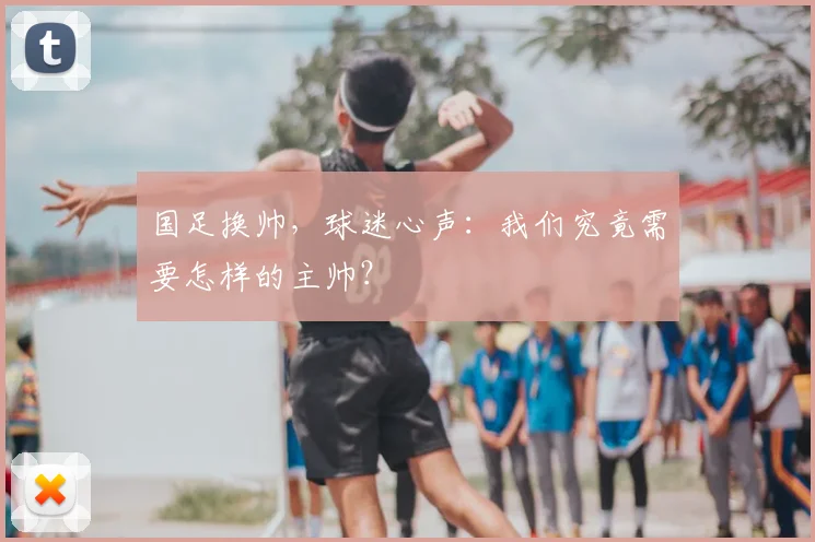 国足换帅,球迷心声:我们究竟需要怎样的主帅?