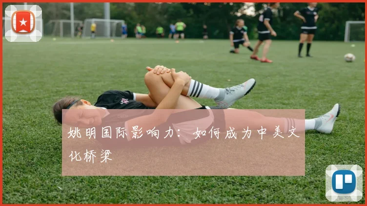 姚明国际影响力：如何成为中美文化桥梁