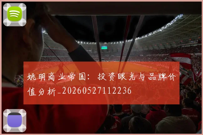 姚明商业帝国：投资眼光与品牌价值分析_20260527112236