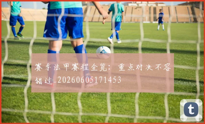 赛季法甲赛程全览：重点对决不容错过_20260605171453