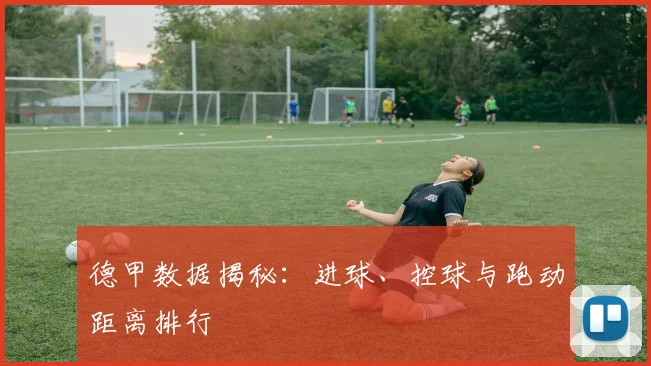 德甲数据揭秘：进球、控球与跑动距离排行