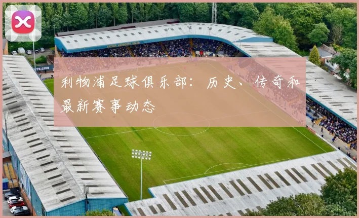 利物浦足球俱乐部:历史、传奇和最新赛事动态