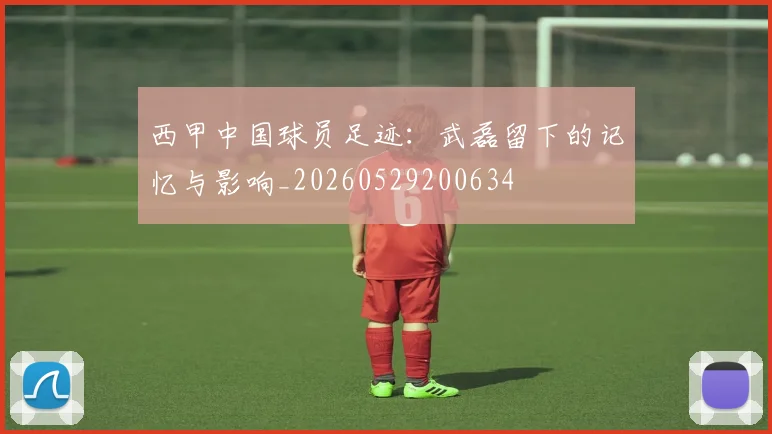 西甲中国球员足迹：武磊留下的记忆与影响_20260529200634