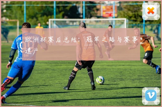 欧洲杯赛后总结:冠军之路与赛事遗产