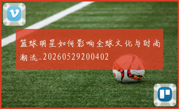 篮球明星如何影响全球文化与时尚潮流_20260529200402