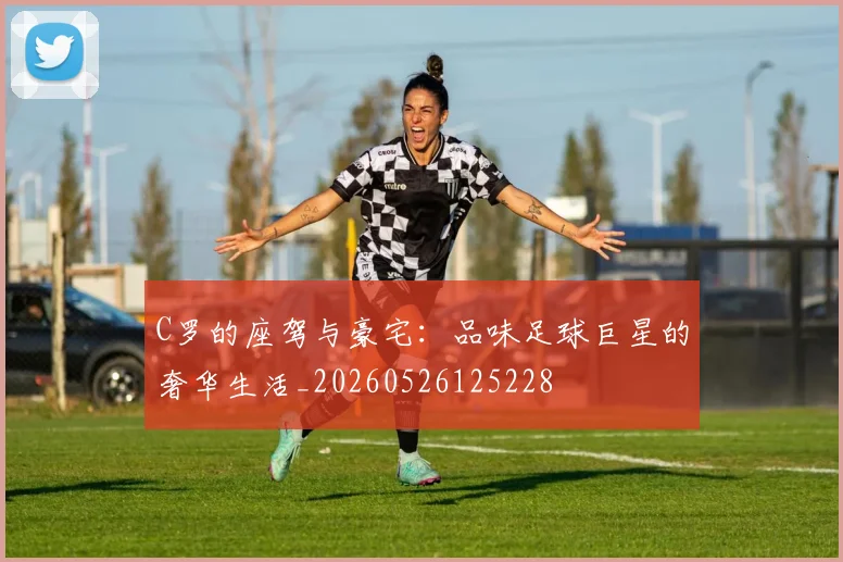 C罗的座驾与豪宅:品味足球巨星的奢华生活_20260526125228