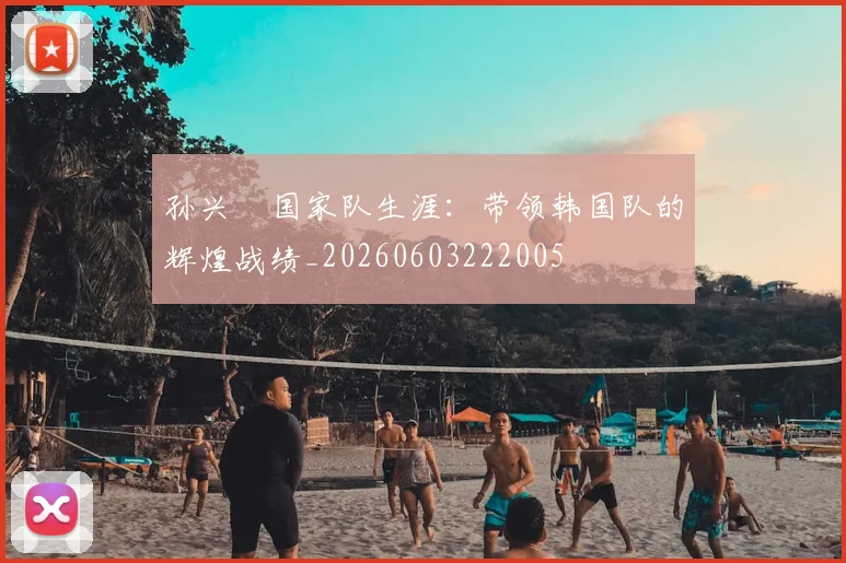 孙兴慜国家队生涯：带领韩国队的辉煌战绩_20260603222005