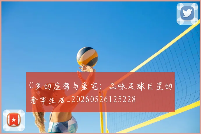 C罗的座驾与豪宅：品味足球巨星的奢华生活_20260526125228