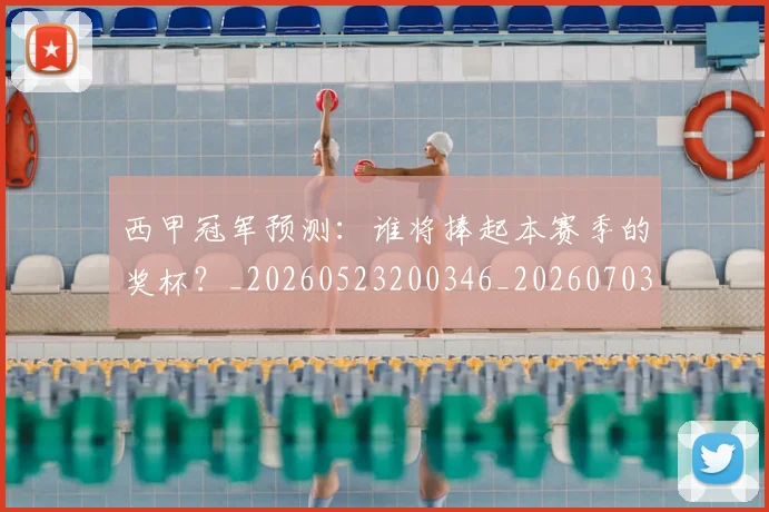 西甲冠军预测:谁将捧起本赛季的奖杯?_20260523200346_20260703181843