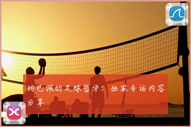 姆巴佩的足球哲学:独家专访内容分享