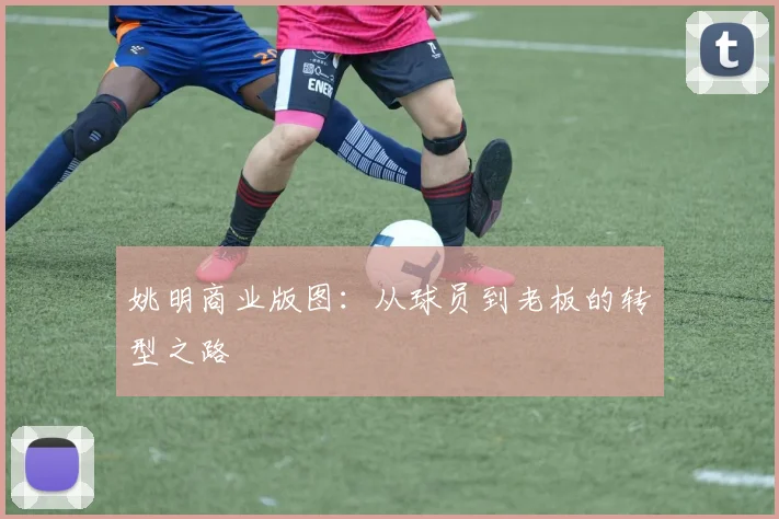 姚明商业版图：从球员到老板的转型之路