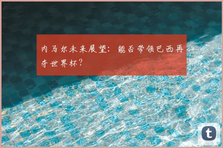 内马尔未来展望：能否带领巴西再夺世界杯？