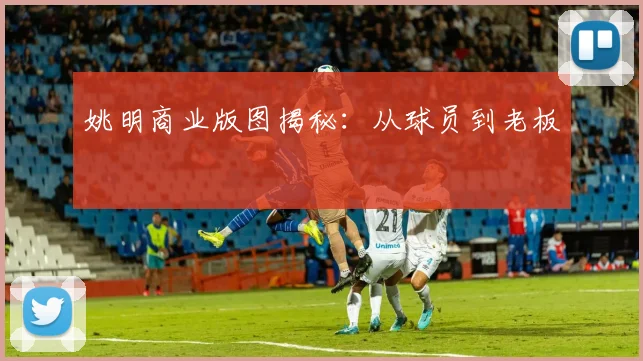 姚明商业版图揭秘：从球员到老板