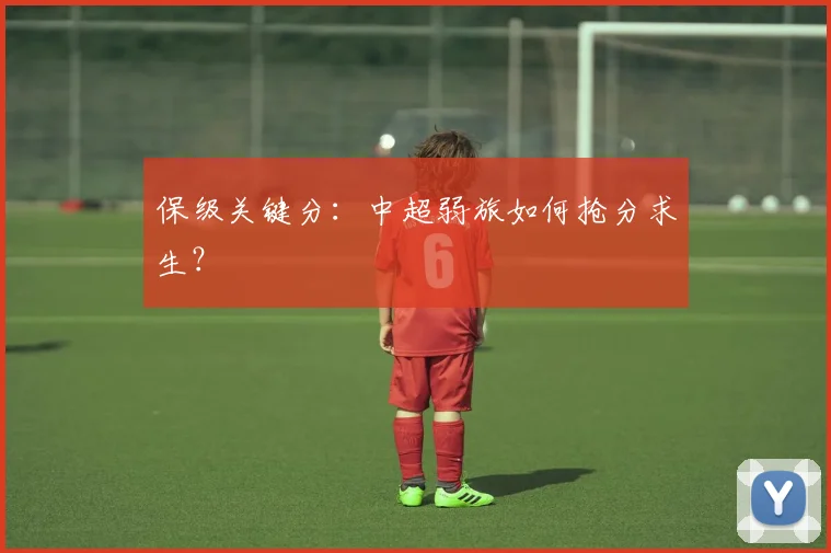 保级关键分:中超弱旅如何抢分求生?