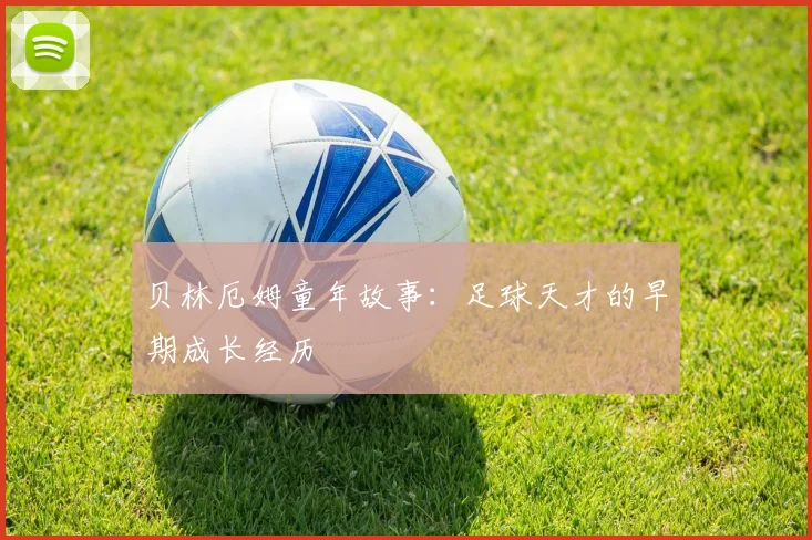 贝林厄姆童年故事：足球天才的早期成长经历