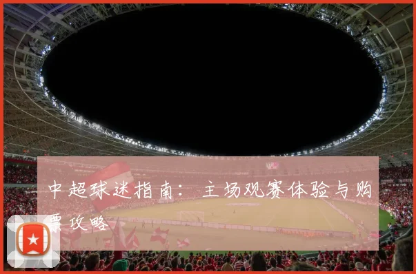 中超球迷指南：主场观赛体验与购票攻略
