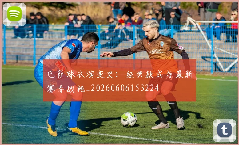 巴萨球衣演变史：经典款式与最新赛季战袍_20260606153224