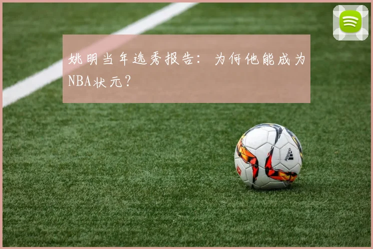 姚明当年选秀报告:为何他能成为NBA状元?