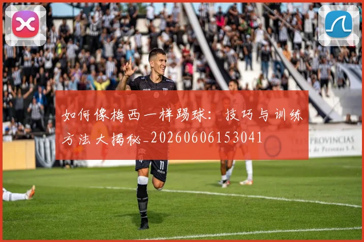 如何像梅西一样踢球：技巧与训练方法大揭秘_20260606153041