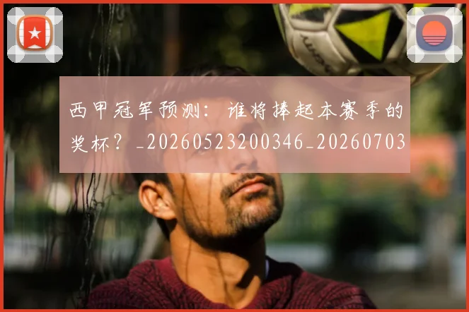 西甲冠军预测：谁将捧起本赛季的奖杯？_20260523200346_20260703181843