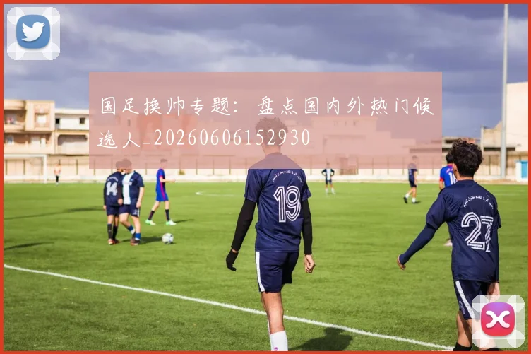 国足换帅专题：盘点国内外热门候选人_20260606152930