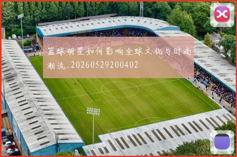篮球明星如何影响全球文化与时尚潮流_20260529200402