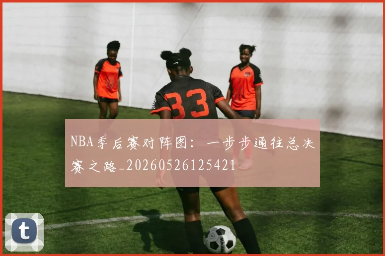 NBA季后赛对阵图：一步步通往总决赛之路_20260526125421