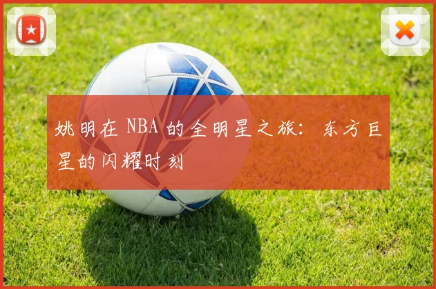 姚明在 NBA 的全明星之旅：东方巨星的闪耀时刻