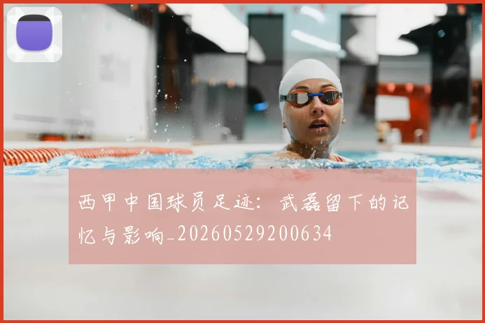 西甲中国球员足迹:武磊留下的记忆与影响_20260529200634